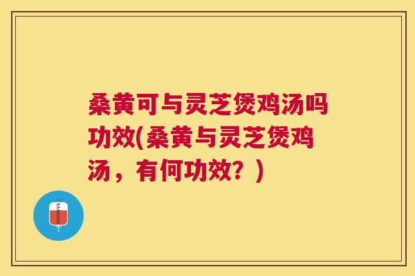 桑黄可与灵芝煲鸡汤吗功效(桑黄与灵芝煲鸡汤，有何功效？)