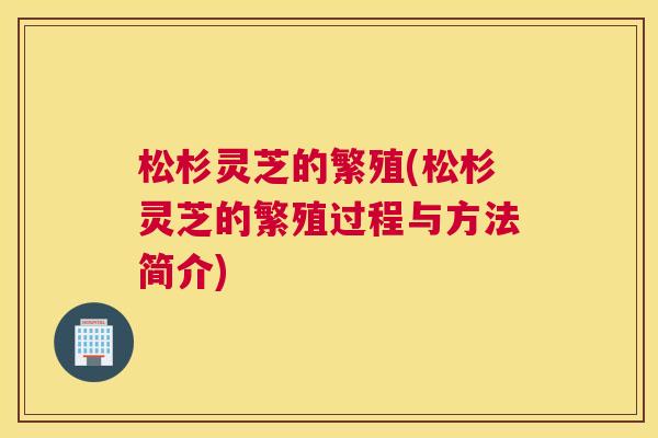 松杉灵芝的繁殖(松杉灵芝的繁殖过程与方法简介) 松杉灵芝的繁殖(松杉灵芝的繁殖过程与方法简介)
