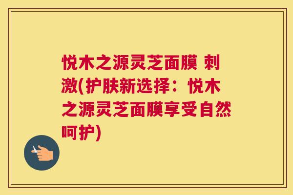 悦木之源灵芝面膜 刺激(护肤新选择:悦木之源灵芝面膜享受自然呵护) 悦木之源灵芝面膜 刺激(护肤新选择:悦木之源灵芝面膜享受自然呵护)