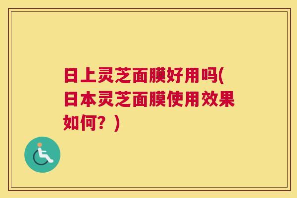 日上灵芝面膜好用吗(日本灵芝面膜使用效果如何?) 日上灵芝面膜好用吗(日本灵芝面膜使用效果如何?)