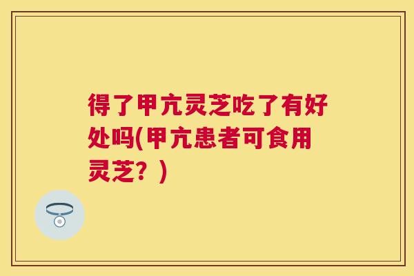 得了甲亢灵芝吃了有好处吗(甲亢患者可食用灵芝？)