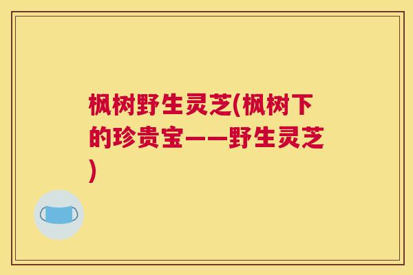 枫树野生灵芝(枫树下的珍贵宝——野生灵芝)