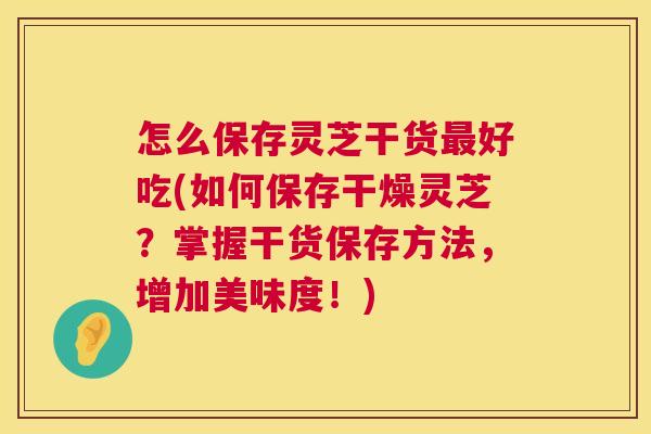 怎么保存灵芝干货好吃(如何保存干燥灵芝?掌握干货保存方法,增加美味度!) 怎么保存灵芝干货好吃(如何保存干燥灵芝?掌握干货保存方法,增加美味度!)