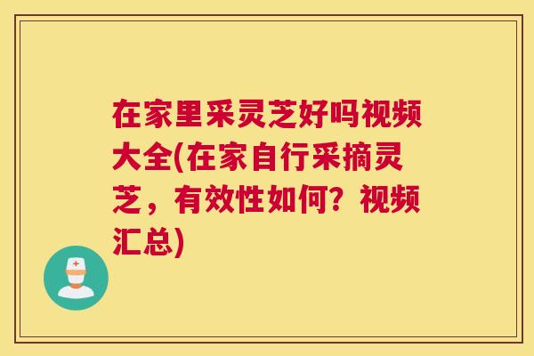 在家里采灵芝好吗视频大全(在家自行采摘灵芝，有效性如何？视频汇总)