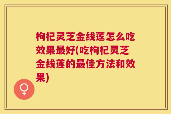 枸杞灵芝金线莲怎么吃效果最好(吃枸杞灵芝金线莲的最佳方法和效果)