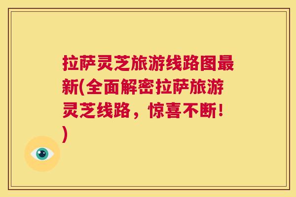拉萨灵芝旅游线路图新(全面解密拉萨旅游灵芝线路,惊喜不断!) 拉萨灵芝旅游线路图新(全面解密拉萨旅游灵芝线路,惊喜不断!)