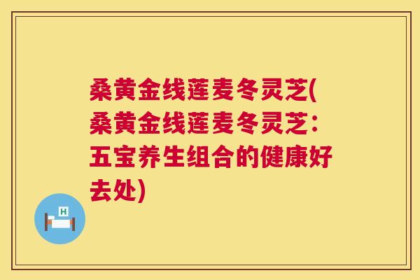 桑黄金线莲麦冬灵芝(桑黄金线莲麦冬灵芝：五宝养生组合的健康好去处)