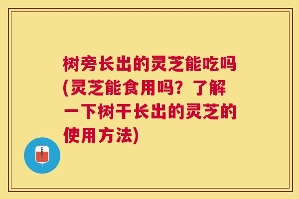 树旁长出的灵芝能吃吗(灵芝能食用吗？了解一下树干长出的灵芝的使用方法)
