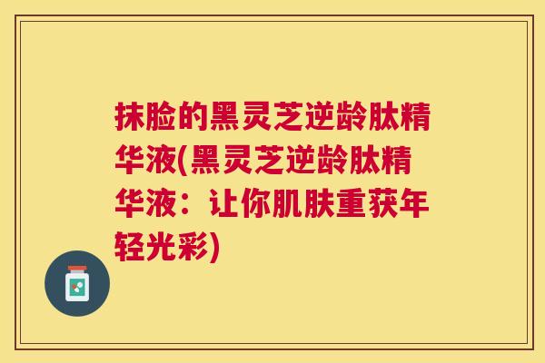抹脸的黑灵芝逆龄肽精华液(黑灵芝逆龄肽精华液：让你重获年轻光彩)