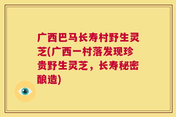 广西巴马长寿村野生灵芝(广西一村落发现珍贵野生灵芝，长寿秘密酿造)