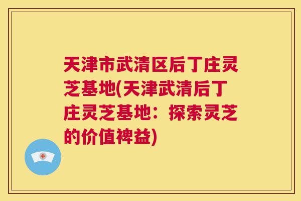 天津市武清区后丁庄灵芝基地(天津武清后丁庄灵芝基地:探索灵芝的价值裨益) 天津市武清区后丁庄灵芝基地(天津武清后丁庄灵芝基地:探索灵芝的价值裨益)