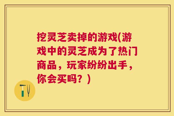 挖灵芝卖掉的游戏(游戏中的灵芝成为了热门商品，玩家纷纷出手，你会买吗？)