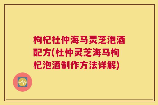 枸杞杜仲海马灵芝泡酒配方(杜仲灵芝海马枸杞泡酒制作方法详解)