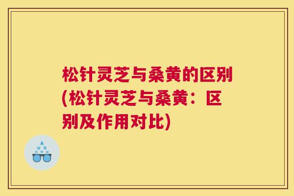 松针灵芝与桑黄的区别(松针灵芝与桑黄:区别及作用对比) 松针灵芝与桑黄的区别(松针灵芝与桑黄:区别及作用对比)