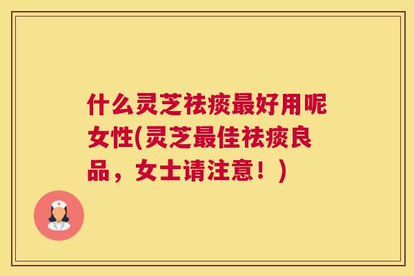 什么灵芝好用呢女性(灵芝佳良品，女士请注意！)