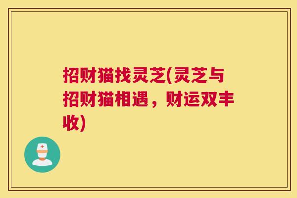 招财猫找灵芝(灵芝与招财猫相遇，财运双丰收)