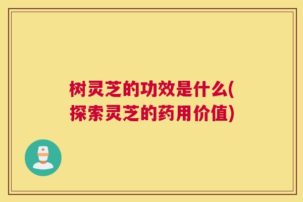 树灵芝的功效是什么(探索灵芝的药用价值)