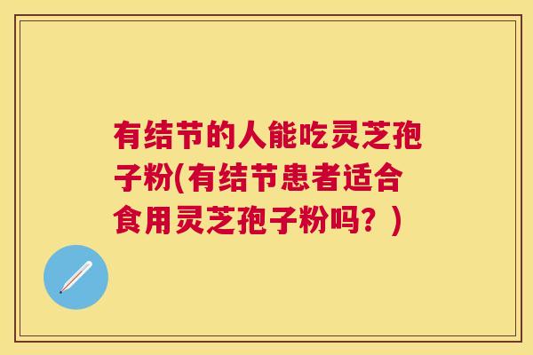 有结节的人能吃灵芝孢子粉(有结节患者适合食用灵芝孢子粉吗？)
