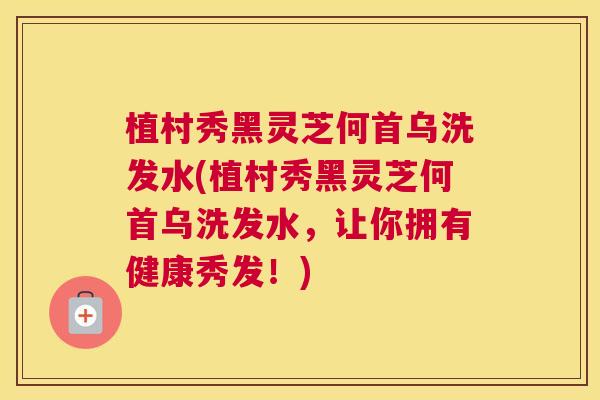 植村秀黑灵芝何首乌洗发水(植村秀黑灵芝何首乌洗发水，让你拥有健康秀发！)