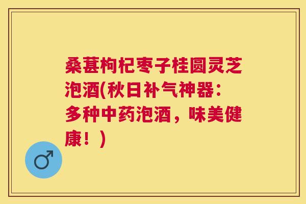 桑葚枸杞枣子桂圆灵芝泡酒(秋日神器：多种泡酒，味美健康！)