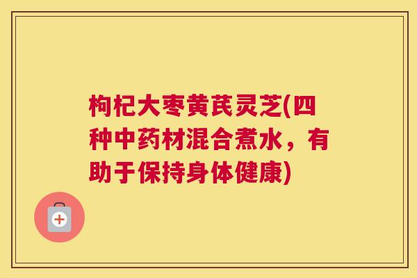 枸杞大枣黄芪灵芝(四种材混合煮水，有助于保持身体健康)