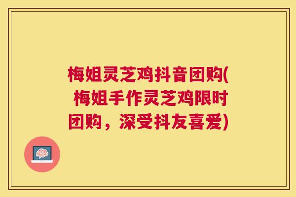 梅姐灵芝鸡抖音团购( 梅姐手作灵芝鸡限时团购，深受抖友喜爱)