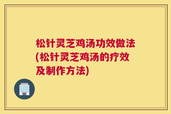松针灵芝鸡汤功效做法(松针灵芝鸡汤的疗效及制作方法)