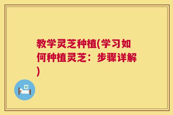 教学灵芝种植(学习如何种植灵芝:步骤详解)