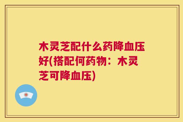 木灵芝配什么药降好(搭配何:木灵芝可降) 木灵芝配什么药降好(搭配何:木灵芝可降)