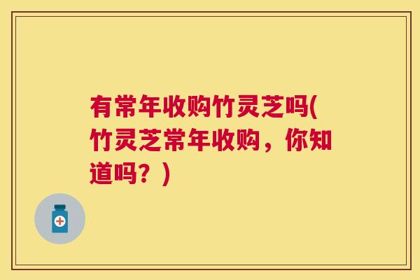 有常年收购竹灵芝吗(竹灵芝常年收购，你知道吗？)