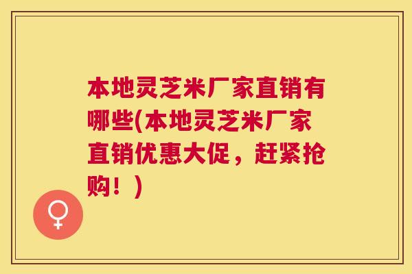 本地灵芝米厂家直销有哪些(本地灵芝米厂家直销优惠大促,赶紧抢购!) 本地灵芝米厂家直销有哪些(本地灵芝米厂家直销优惠大促,赶紧抢购!)