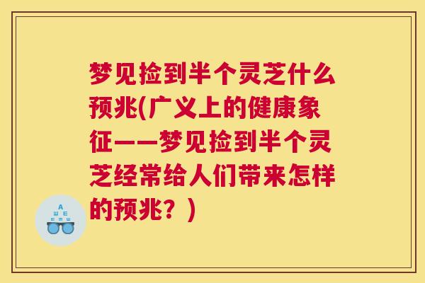 梦见捡到半个灵芝什么预兆(广义上的健康象征——梦见捡到半个灵芝经常给人们带来怎样的预兆？)