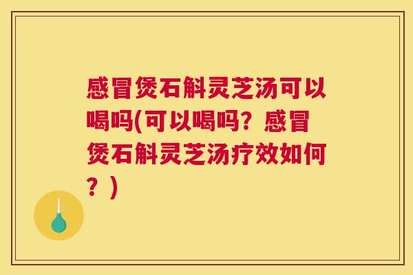 感冒煲石斛灵芝汤可以喝吗(可以喝吗？感冒煲石斛灵芝汤疗效如何？)