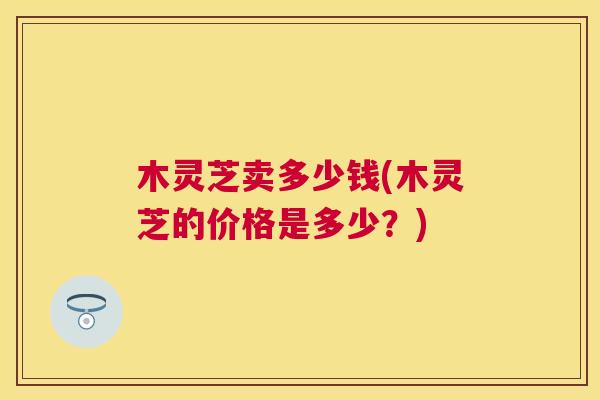 木灵芝卖多少钱(木灵芝的价格是多少？)