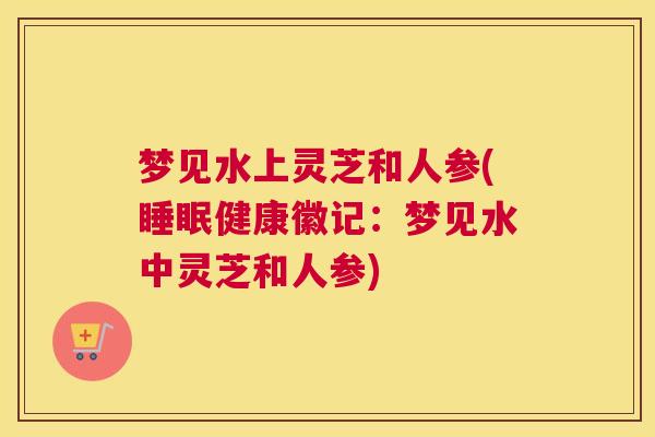 梦见水上灵芝和人参(健康徽记:梦见水中灵芝和人参) 梦见水上灵芝和人参(健康徽记:梦见水中灵芝和人参)