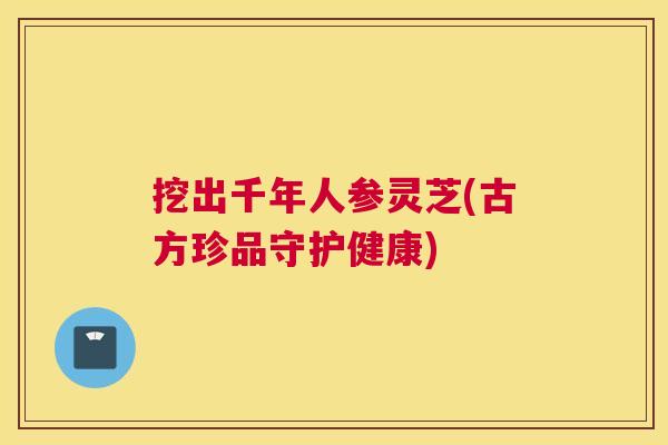 挖出千年人参灵芝(古方珍品守护健康)