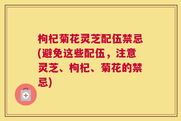 枸杞菊花灵芝配伍禁忌(避免这些配伍，注意灵芝、枸杞、菊花的禁忌)