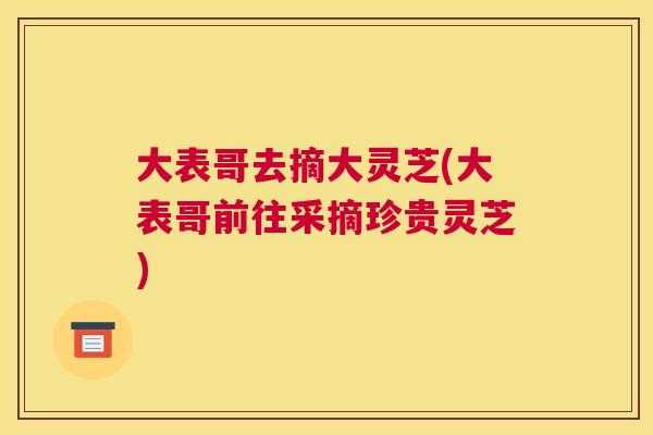 大表哥去摘大灵芝(大表哥前往采摘珍贵灵芝)