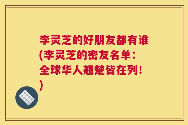 李灵芝的好朋友都有谁(李灵芝的密友名单：全球华人翘楚皆在列！)