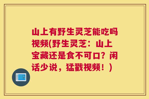 山上有野生灵芝能吃吗视频(野生灵芝：山上宝藏还是食不可口？闲话少说，猛戳视频！)