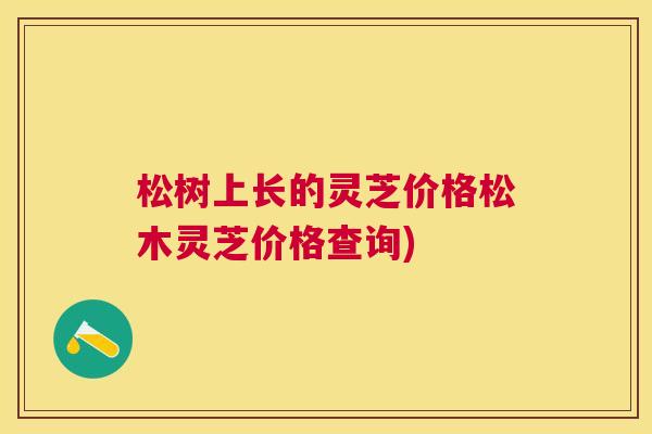 松树上长的灵芝价格松木灵芝价格查询) 松树上长的灵芝价格松木灵芝价格查询)