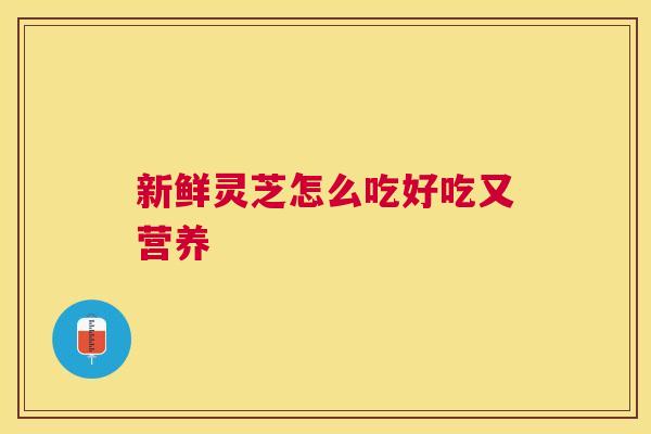 新鲜灵芝怎么吃好吃又营养