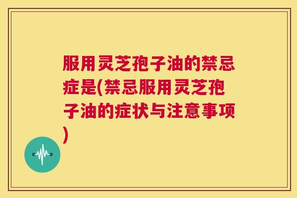 服用灵芝孢子油的禁忌症是(禁忌服用灵芝孢子油的症状与注意事项) 服用灵芝孢子油的禁忌症是(禁忌服用灵芝孢子油的症状与注意事项)