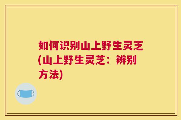 如何识别山上野生灵芝(山上野生灵芝：辨别方法)