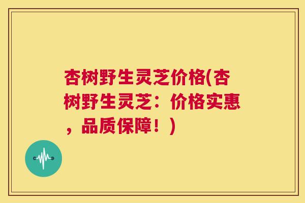 杏树野生灵芝价格(杏树野生灵芝：价格实惠，品质保障！)