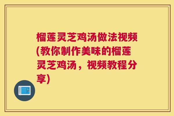 榴莲灵芝鸡汤做法视频(教你制作美味的榴莲灵芝鸡汤，视频教程分享)