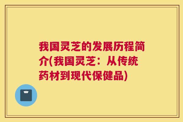 我国灵芝的发展历程简介(我国灵芝：从传统药材到现代保健品)