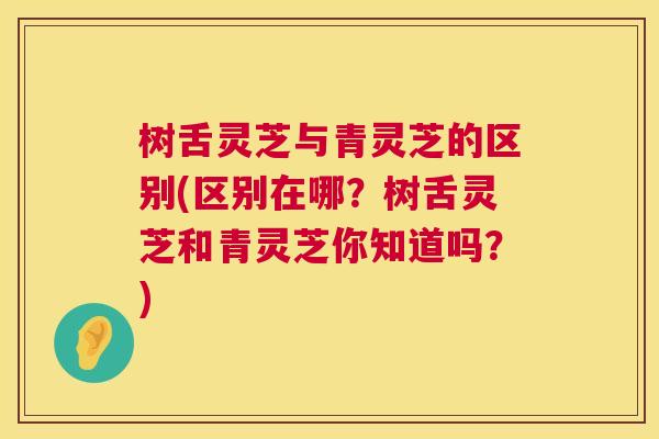 树舌灵芝与青灵芝的区别(区别在哪？树舌灵芝和青灵芝你知道吗？)