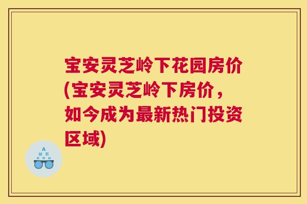 宝安灵芝岭下花园房价(宝安灵芝岭下房价,如今成为新热门投资区域) 宝安灵芝岭下花园房价(宝安灵芝岭下房价,如今成为新热门投资区域)