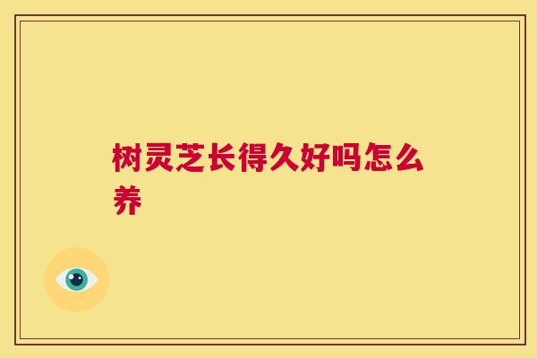 树灵芝长得久好吗怎么养 树灵芝长得久好吗怎么养